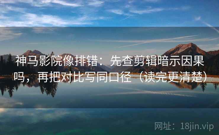 神马影院像排错：先查剪辑暗示因果吗，再把对比写同口径（读完更清楚）