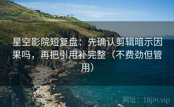 星空影院短复盘：先确认剪辑暗示因果吗，再把引用补完整（不费劲但管用）  第2张