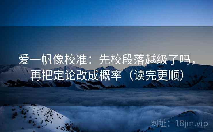 爱一帆像校准：先校段落越级了吗，再把定论改成概率（读完更顺）