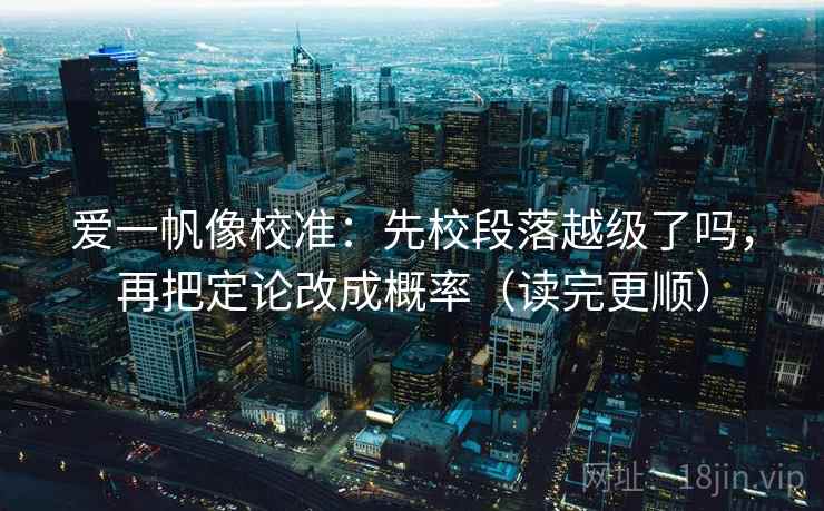 爱一帆像校准：先校段落越级了吗，再把定论改成概率（读完更顺）  第2张