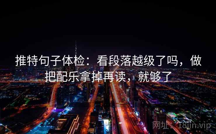 推特句子体检：看段落越级了吗，做把配乐拿掉再读，就够了