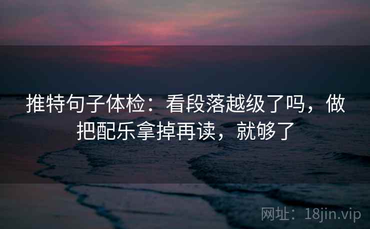 推特句子体检：看段落越级了吗，做把配乐拿掉再读，就够了  第2张