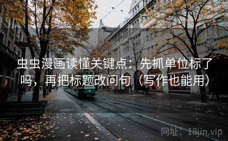 虫虫漫画读懂关键点：先抓单位标了吗，再把标题改问句（写作也能用）