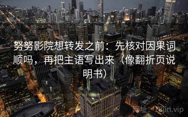 努努影院想转发之前：先核对因果词顺吗，再把主语写出来（像翻折页说明书）