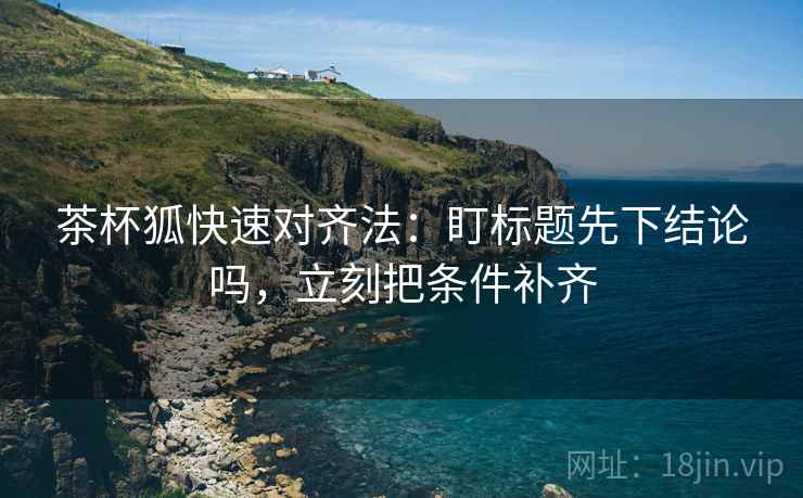 茶杯狐快速对齐法：盯标题先下结论吗，立刻把条件补齐  第2张