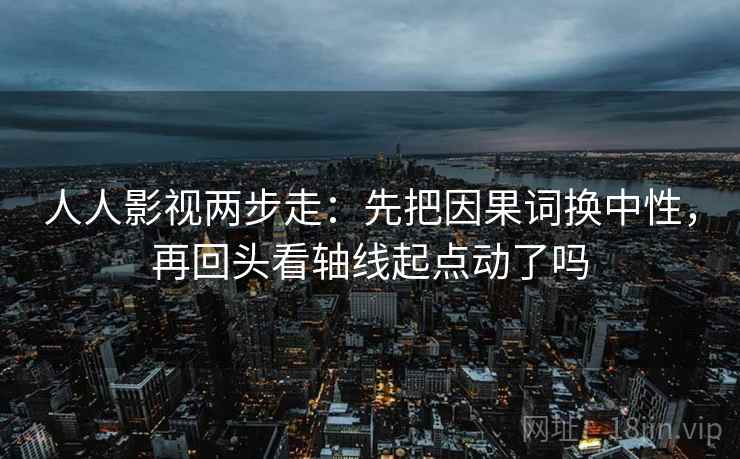 人人影视两步走：先把因果词换中性，再回头看轴线起点动了吗