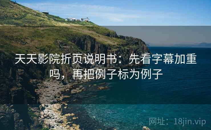 天天影院折页说明书：先看字幕加重吗，再把例子标为例子