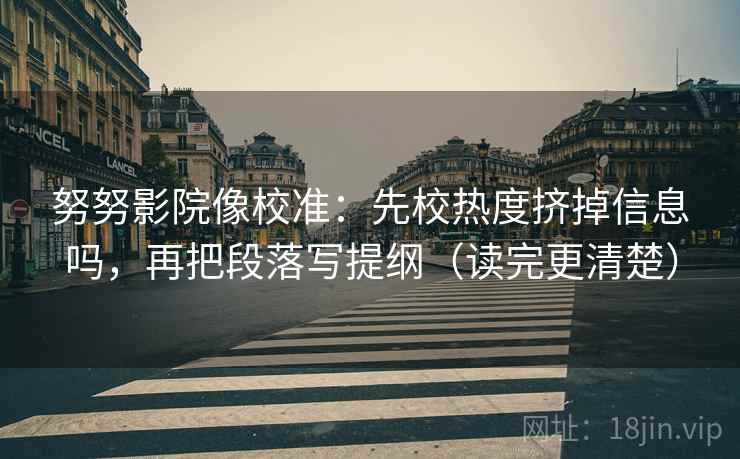 努努影院像校准：先校热度挤掉信息吗，再把段落写提纲（读完更清楚）