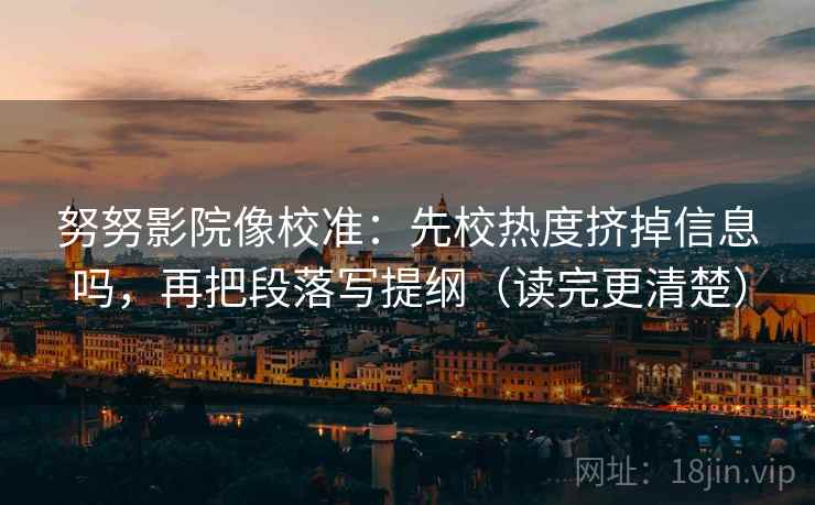 努努影院像校准：先校热度挤掉信息吗，再把段落写提纲（读完更清楚）  第2张