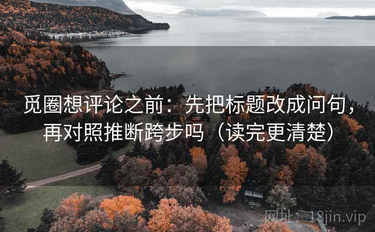 觅圈想评论之前：先把标题改成问句，再对照推断跨步吗（读完更清楚）  第2张