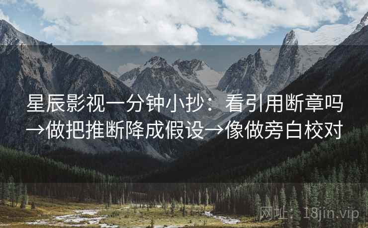 星辰影视一分钟小抄：看引用断章吗→做把推断降成假设→像做旁白校对  第2张
