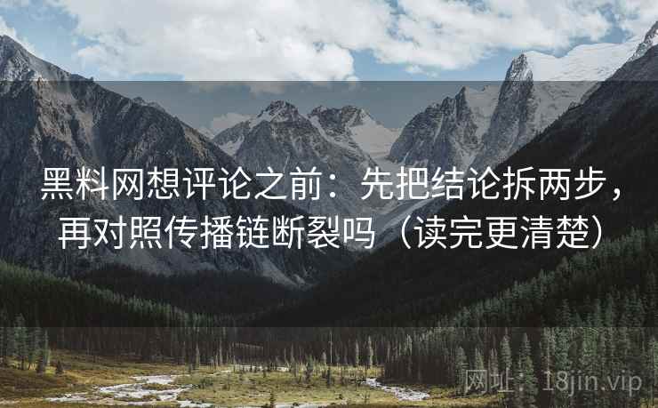 黑料网想评论之前：先把结论拆两步，再对照传播链断裂吗（读完更清楚）