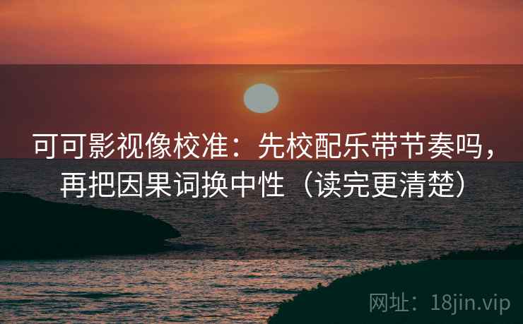 可可影视像校准：先校配乐带节奏吗，再把因果词换中性（读完更清楚）  第2张