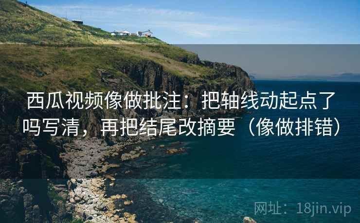 西瓜视频像做批注：把轴线动起点了吗写清，再把结尾改摘要（像做排错）  第2张