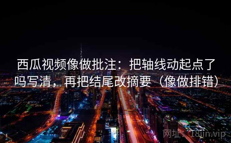 西瓜视频像做批注：把轴线动起点了吗写清，再把结尾改摘要（像做排错）