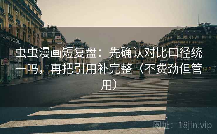 虫虫漫画短复盘：先确认对比口径统一吗，再把引用补完整（不费劲但管用）