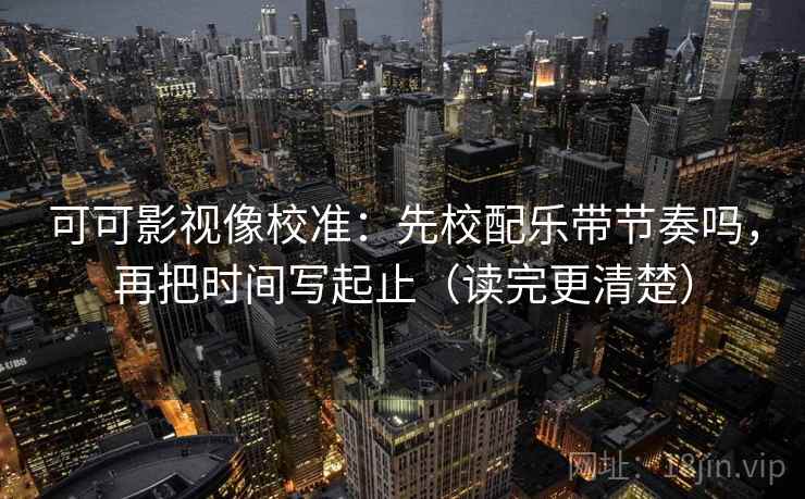 可可影视像校准：先校配乐带节奏吗，再把时间写起止（读完更清楚）