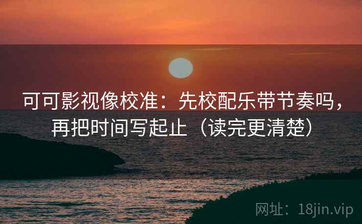 可可影视像校准：先校配乐带节奏吗，再把时间写起止（读完更清楚）  第2张