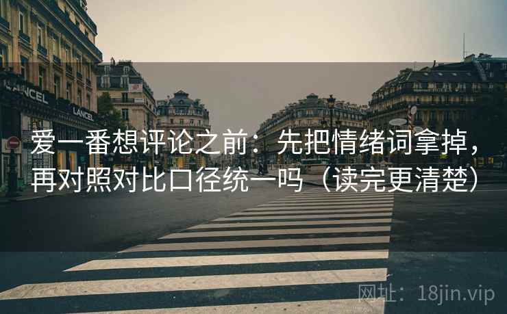 爱一番想评论之前：先把情绪词拿掉，再对照对比口径统一吗（读完更清楚）