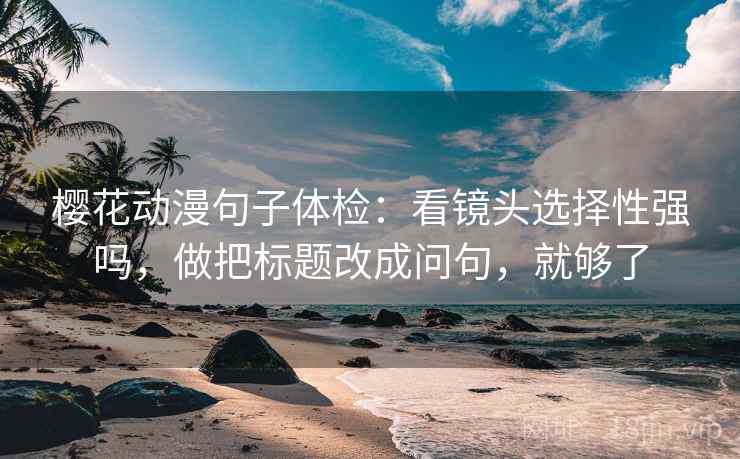 樱花动漫句子体检：看镜头选择性强吗，做把标题改成问句，就够了  第2张