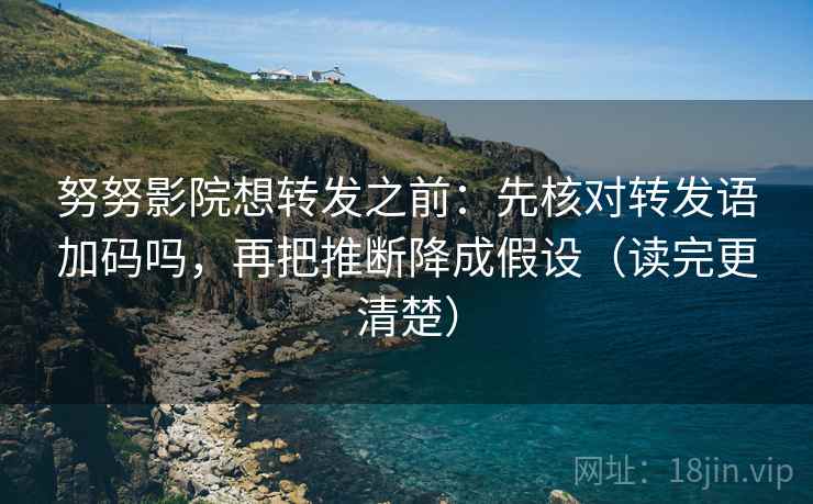 努努影院想转发之前：先核对转发语加码吗，再把推断降成假设（读完更清楚）